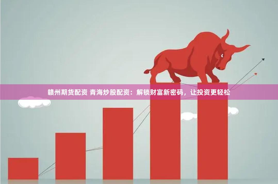 赣州期货配资 青海炒股配资：解锁财富新密码，让投资更轻松