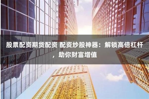 股票配资期货配资 配资炒股神器：解锁高倍杠杆，助你财富增值