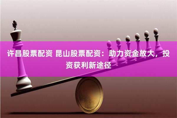 许昌股票配资 昆山股票配资：助力资金放大，投资获利新途径