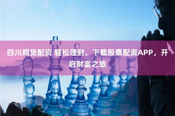 四川期货配资 轻松理财，下载股票配资APP，开启财富之旅