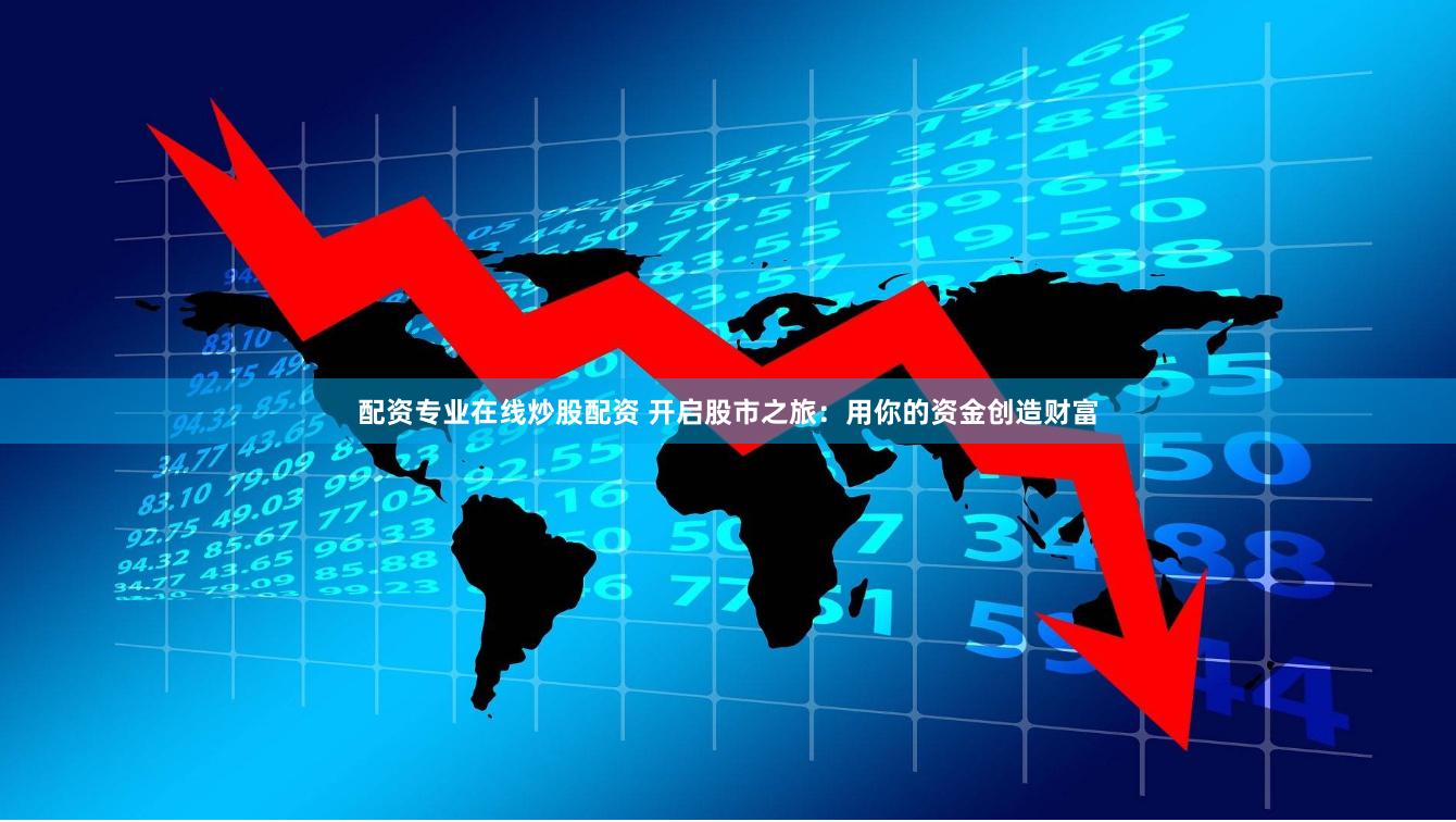 配资专业在线炒股配资 开启股市之旅：用你的资金创造财富