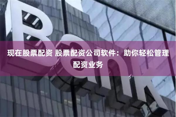 现在股票配资 股票配资公司软件：助你轻松管理配资业务