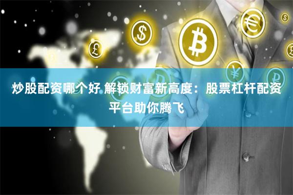 炒股配资哪个好 解锁财富新高度：股票杠杆配资平台助你腾飞