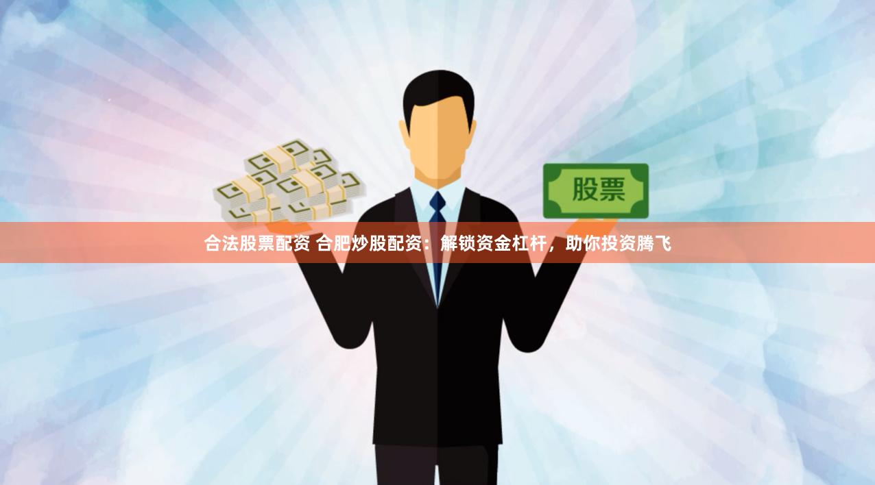 合法股票配资 合肥炒股配资：解锁资金杠杆，助你投资腾飞
