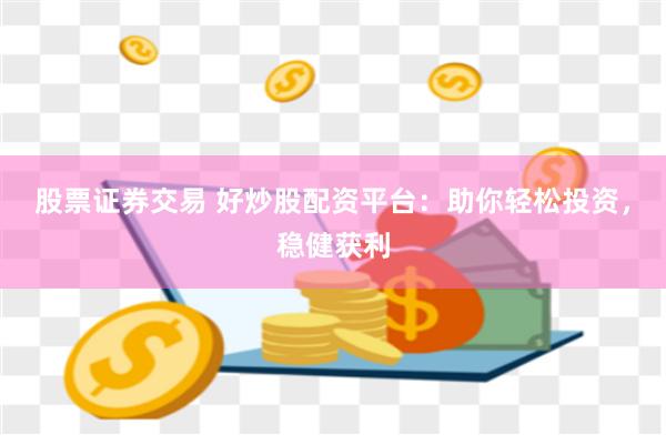 股票证券交易 好炒股配资平台：助你轻松投资，稳健获利