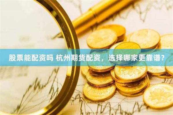 股票能配资吗 杭州期货配资，选择哪家更靠谱？