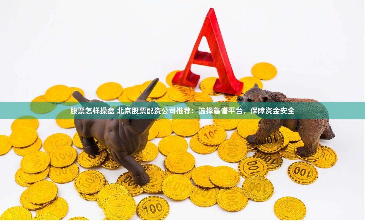 股票怎样操盘 北京股票配资公司推荐：选择靠谱平台，保障资金安全