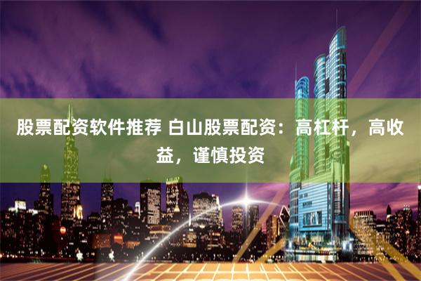 股票配资软件推荐 白山股票配资：高杠杆，高收益，谨慎投资