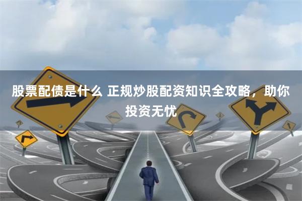 股票配债是什么 正规炒股配资知识全攻略，助你投资无忧