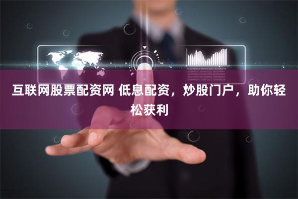 互联网股票配资网 低息配资，炒股门户，助你轻松获利