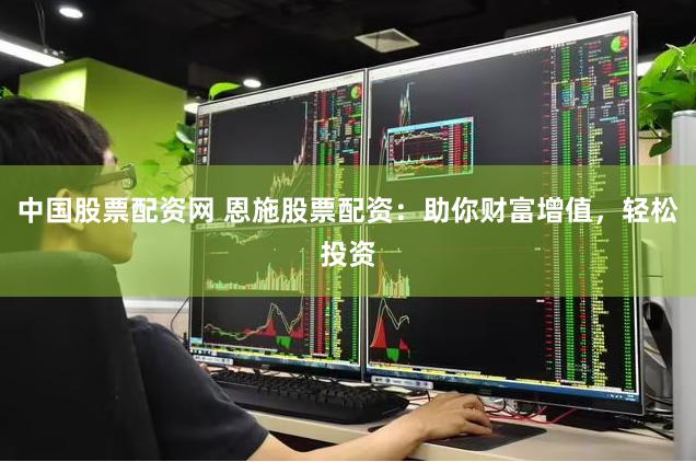 中国股票配资网 恩施股票配资：助你财富增值，轻松投资