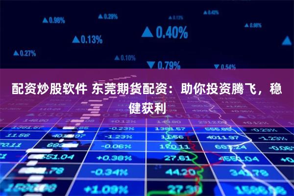 配资炒股软件 东莞期货配资：助你投资腾飞，稳健获利
