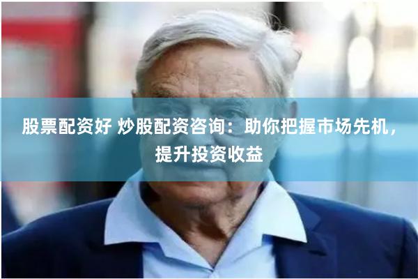 股票配资好 炒股配资咨询：助你把握市场先机，提升投资收益
