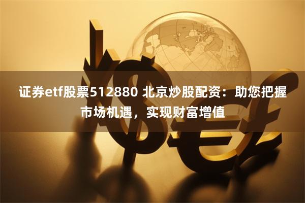 证券etf股票512880 北京炒股配资：助您把握市场机遇，实现财富增值