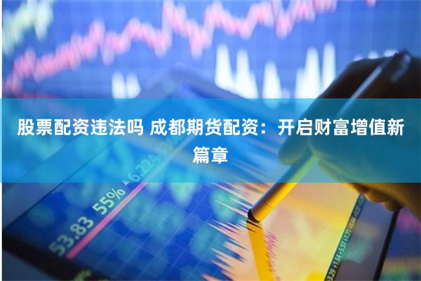 股票配资违法吗 成都期货配资：开启财富增值新篇章