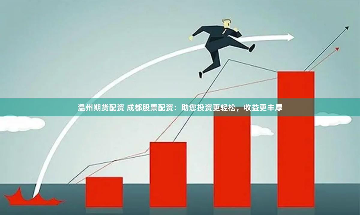 温州期货配资 成都股票配资：助您投资更轻松，收益更丰厚
