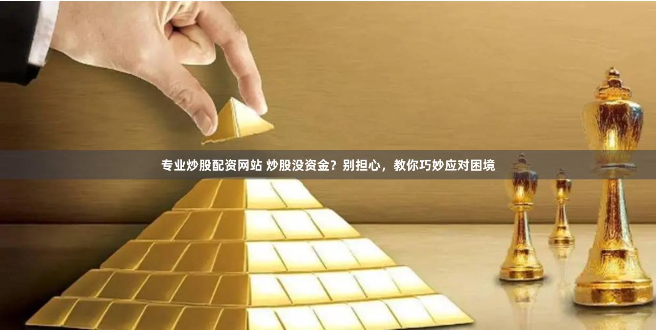 专业炒股配资网站 炒股没资金？别担心，教你巧妙应对困境