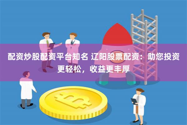 配资炒股配资平台知名 辽阳股票配资：助您投资更轻松，收益更丰厚