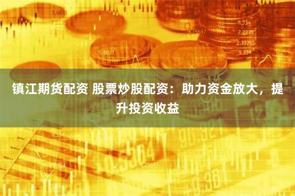 镇江期货配资 股票炒股配资：助力资金放大，提升投资收益