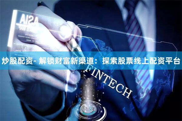 炒股配资- 解锁财富新渠道：探索股票线上配资平台