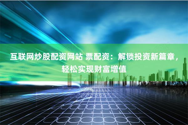 互联网炒股配资网站 票配资：解锁投资新篇章，轻松实现财富增值