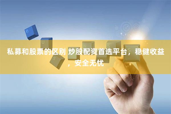 私募和股票的区别 炒股配资首选平台，稳健收益，安全无忧