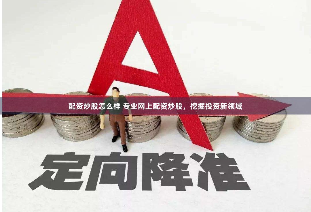 配资炒股怎么样 专业网上配资炒股，挖掘投资新领域