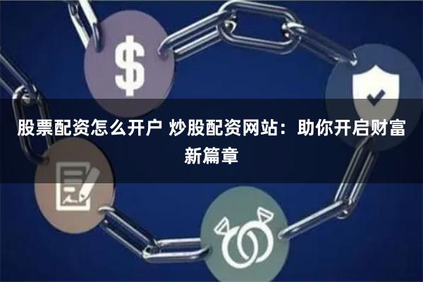 股票配资怎么开户 炒股配资网站：助你开启财富新篇章
