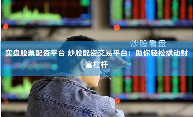 实盘股票配资平台 炒股配资交易平台：助你轻松撬动财富杠杆