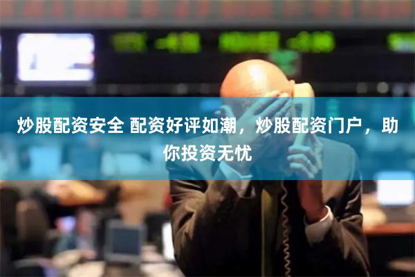 炒股配资安全 配资好评如潮，炒股配资门户，助你投资无忧