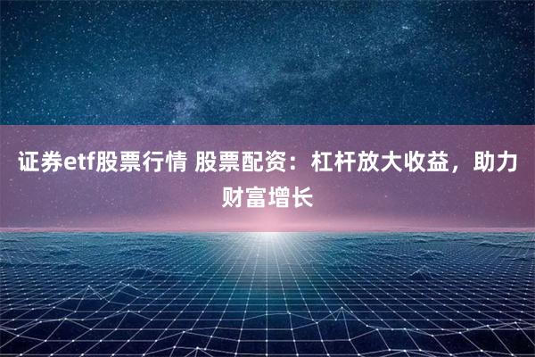 证券etf股票行情 股票配资：杠杆放大收益，助力财富增长