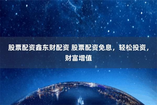 股票配资鑫东财配资 股票配资免息，轻松投资，财富增值