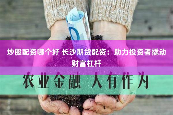 炒股配资哪个好 长沙期货配资：助力投资者撬动财富杠杆