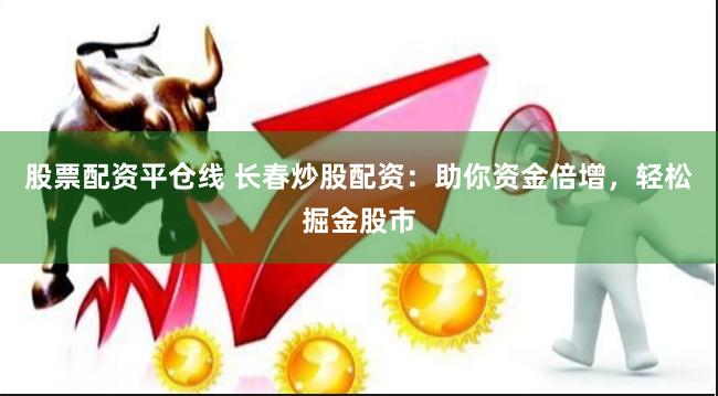 股票配资平仓线 长春炒股配资：助你资金倍增，轻松掘金股市