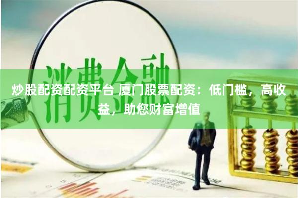 炒股配资配资平台 厦门股票配资：低门槛，高收益，助您财富增值