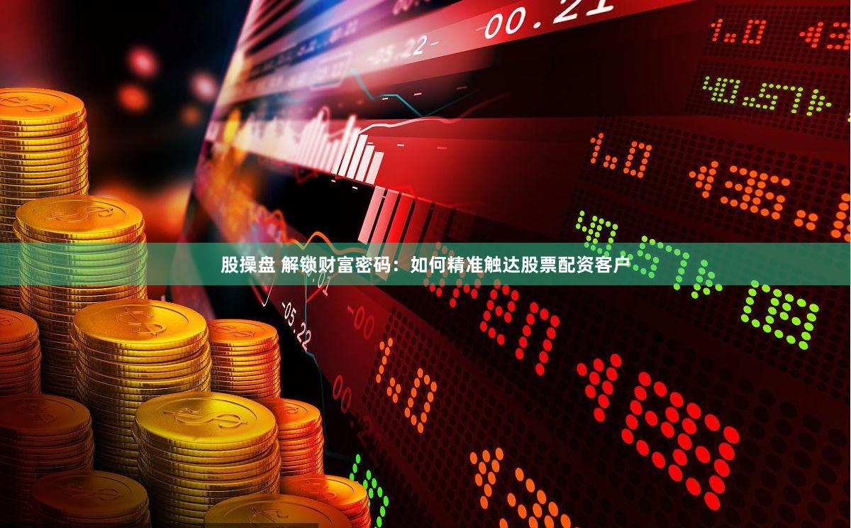 股操盘 解锁财富密码：如何精准触达股票配资客户
