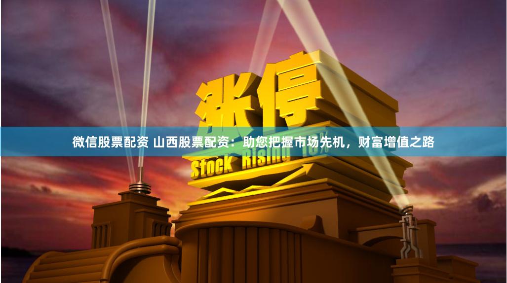 微信股票配资 山西股票配资：助您把握市场先机，财富增值之路