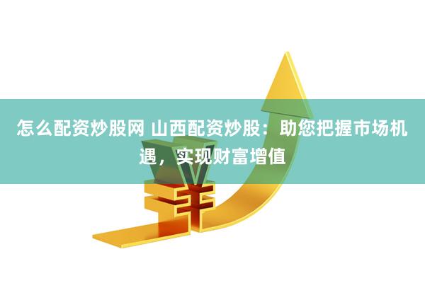 怎么配资炒股网 山西配资炒股：助您把握市场机遇，实现财富增值