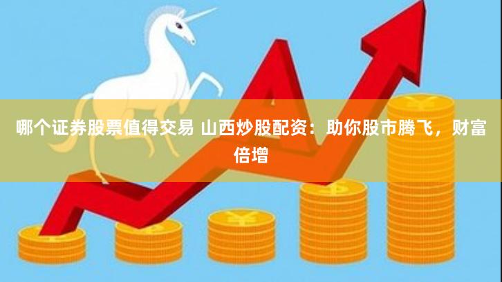 哪个证券股票值得交易 山西炒股配资：助你股市腾飞，财富倍增