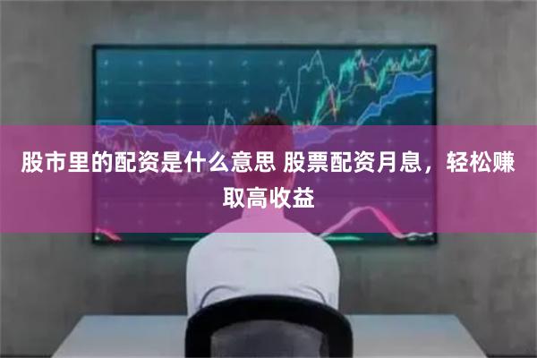 股市里的配资是什么意思 股票配资月息，轻松赚取高收益