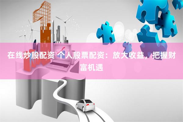 在线炒股配资 个人股票配资：放大收益，把握财富机遇