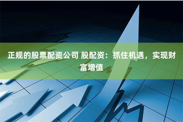 正规的股票配资公司 股配资：抓住机遇，实现财富增值