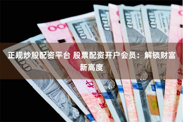 正规炒股配资平台 股票配资开户会员：解锁财富新高度