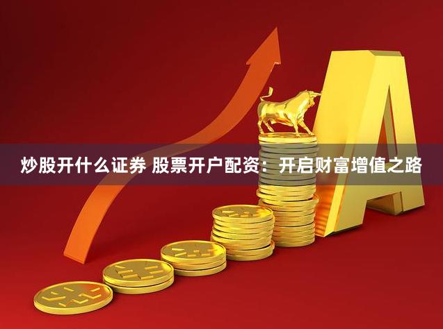 炒股开什么证券 股票开户配资：开启财富增值之路