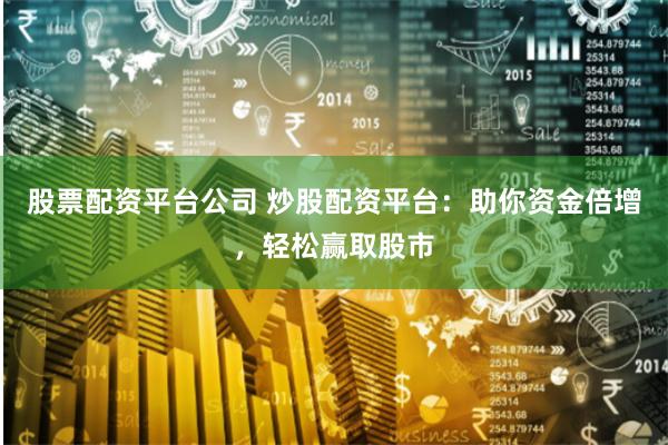 股票配资平台公司 炒股配资平台：助你资金倍增，轻松赢取股市