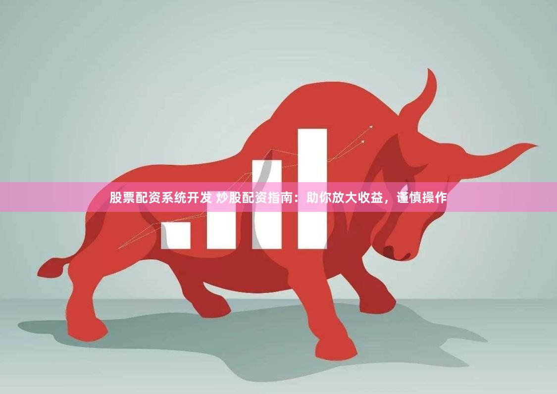 股票配资系统开发 炒股配资指南：助你放大收益，谨慎操作