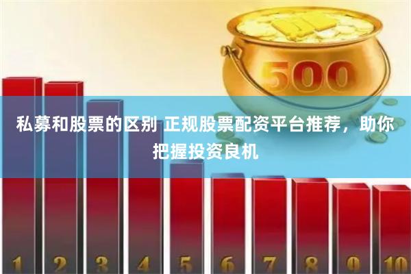 私募和股票的区别 正规股票配资平台推荐，助你把握投资良机