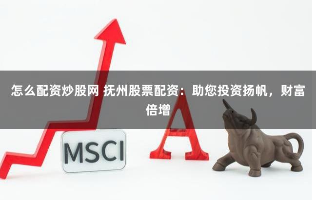 怎么配资炒股网 抚州股票配资：助您投资扬帆，财富倍增