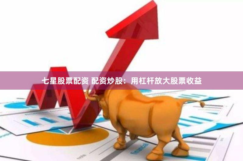 七星股票配资 配资炒股：用杠杆放大股票收益