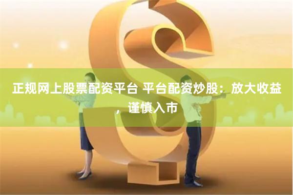 正规网上股票配资平台 平台配资炒股:放大收益,谨慎入市